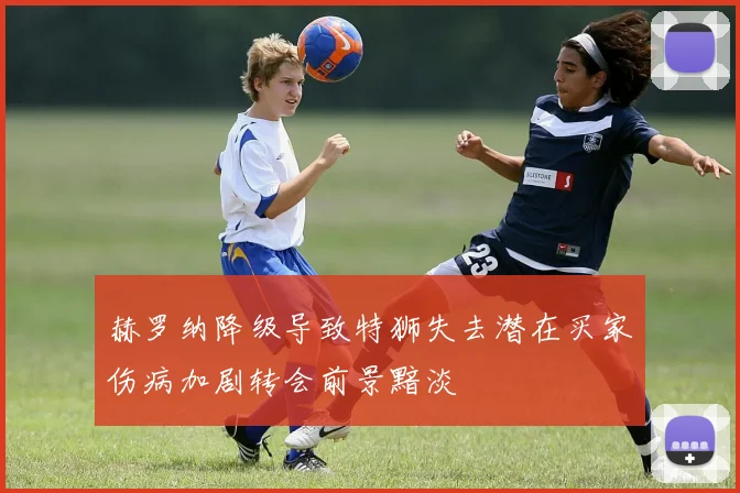 赫罗纳降级导致特狮失去潜在买家伤病加剧转会前景黯淡