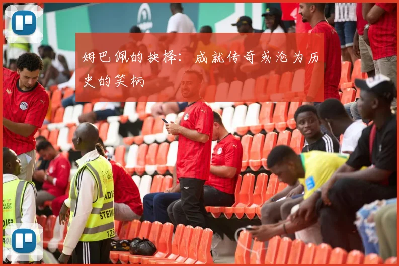 姆巴佩的抉择：成就传奇或沦为历史的笑柄