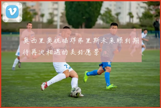奥西里奥祝福邓弗里斯未来顺利期待再次相遇的美好愿景