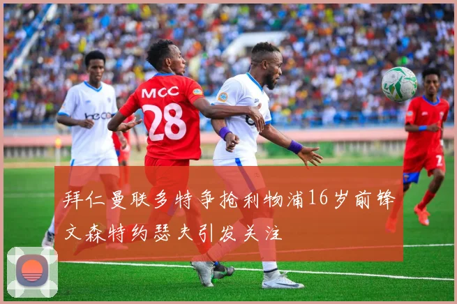 拜仁曼联多特争抢利物浦16岁前锋文森特约瑟夫引发关注