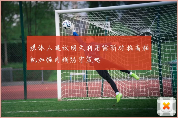 媒体人建议明天利用徐昕对抗高柏凯加强内线防守策略