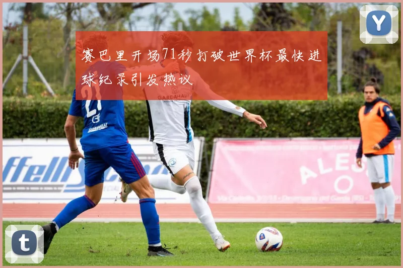 赛巴里开场71秒打破世界杯最快进球纪录引发热议
