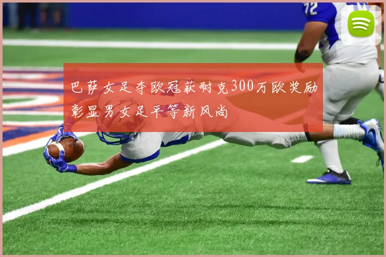 巴萨女足夺欧冠获耐克300万欧奖励彰显男女足平等新风尚