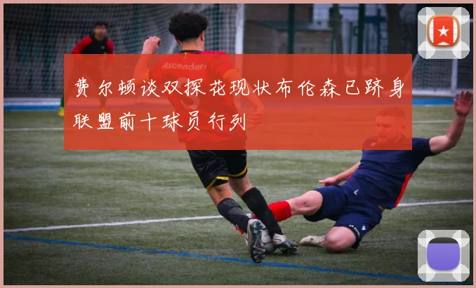 费尔顿谈双探花现状布伦森已跻身联盟前十球员行列
