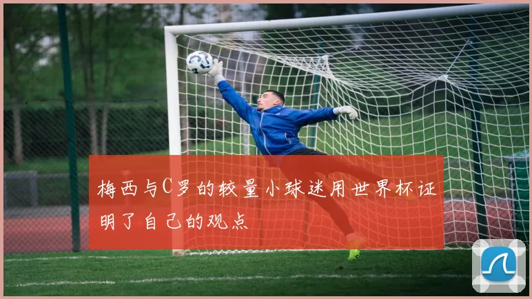 梅西与C罗的较量小球迷用世界杯证明了自己的观点
