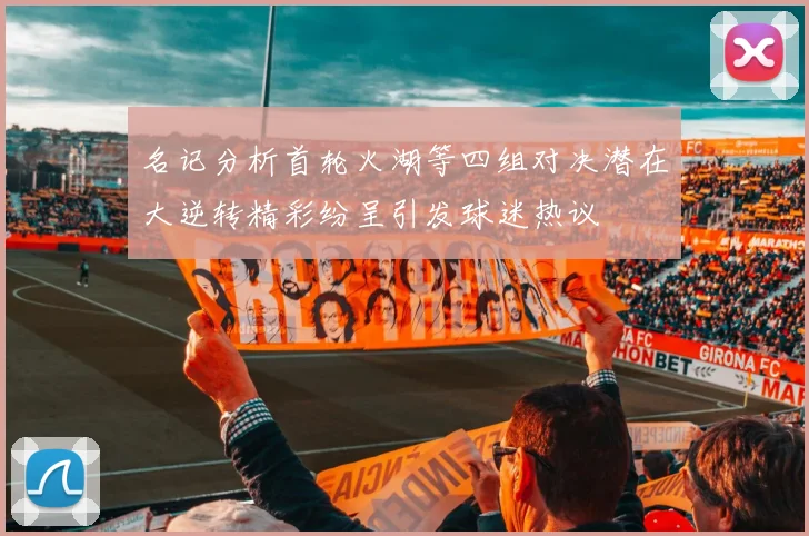 名记分析首轮火湖等四组对决潜在大逆转精彩纷呈引发球迷热议