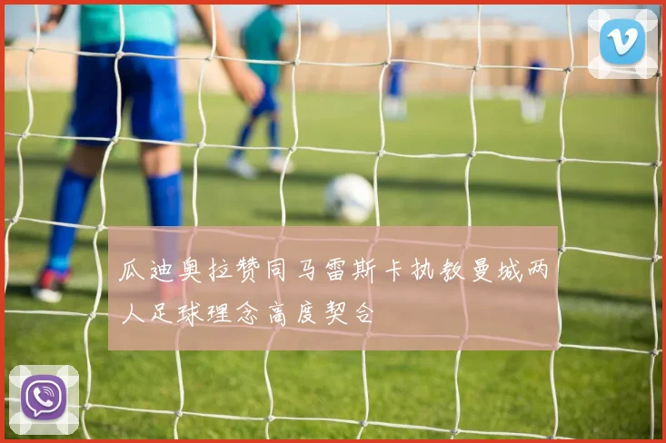 瓜迪奥拉赞同马雷斯卡执教曼城两人足球理念高度契合