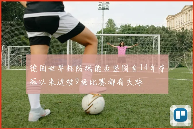 德国世界杯防线能否坚固自14年夺冠以来连续9场比赛都有失球