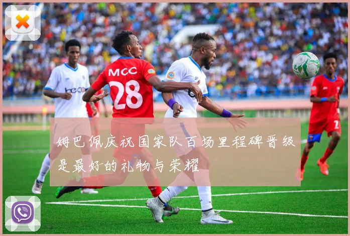 姆巴佩庆祝国家队百场里程碑晋级是最好的礼物与荣耀