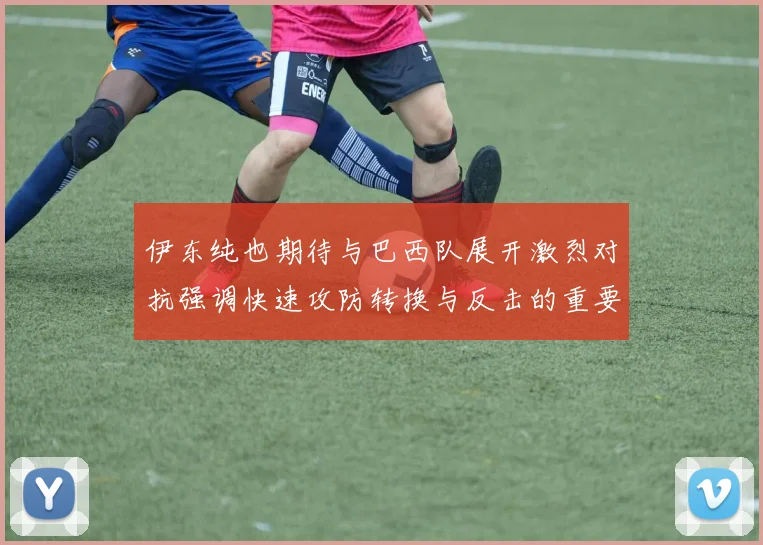 伊东纯也期待与巴西队展开激烈对抗强调快速攻防转换与反击的重要性