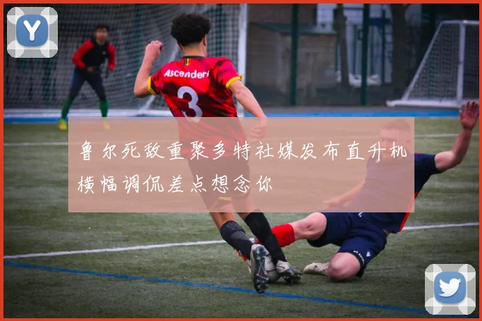 鲁尔死敌重聚多特社媒发布直升机横幅调侃差点想念你