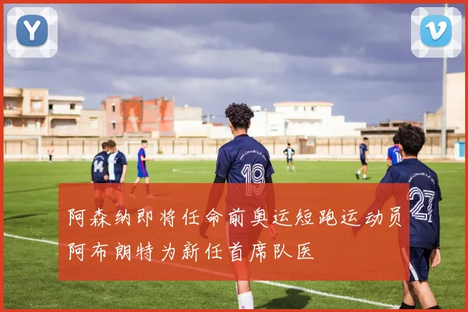阿森纳即将任命前奥运短跑运动员阿布朗特为新任首席队医
