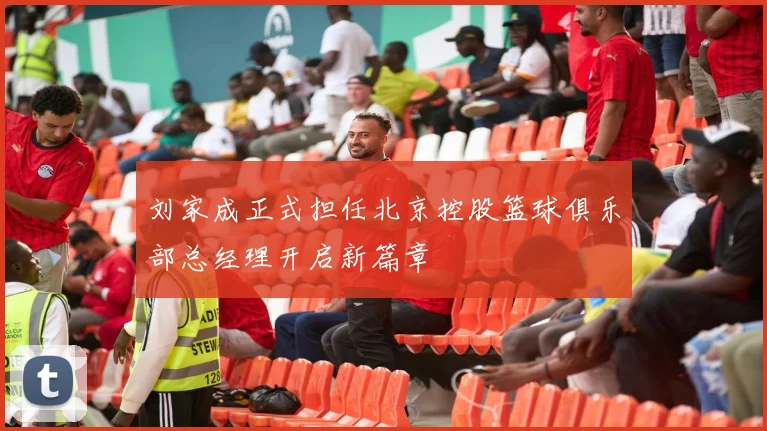 刘家成正式担任北京控股篮球俱乐部总经理开启新篇章