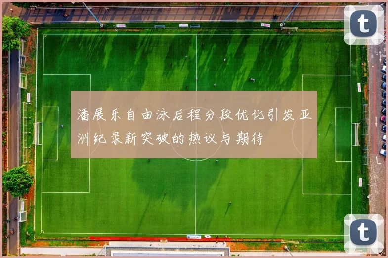 潘展乐自由泳后程分段优化引发亚洲纪录新突破的热议与期待