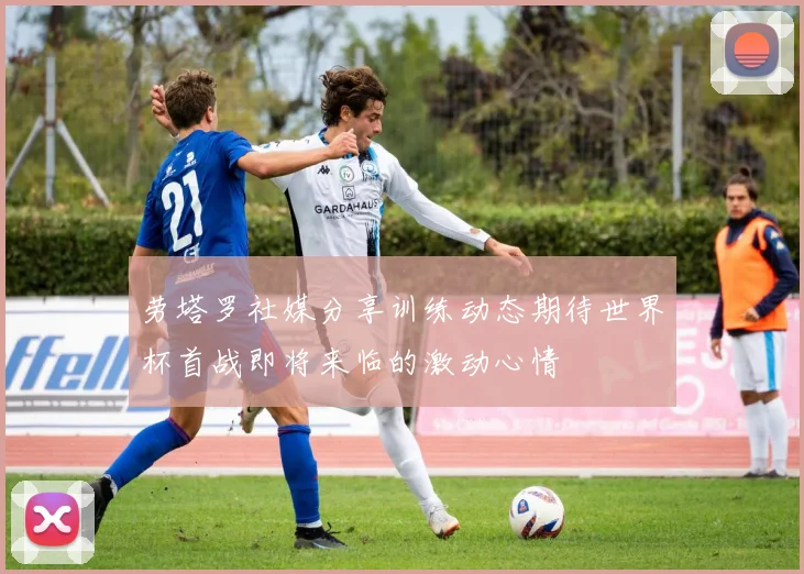 劳塔罗社媒分享训练动态期待世界杯首战即将来临的激动心情