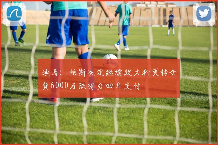 迪马：帕斯决定继续效力科莫转会费6000万欧将分四年支付