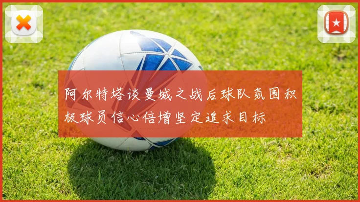 阿尔特塔谈曼城之战后球队氛围积极球员信心倍增坚定追求目标