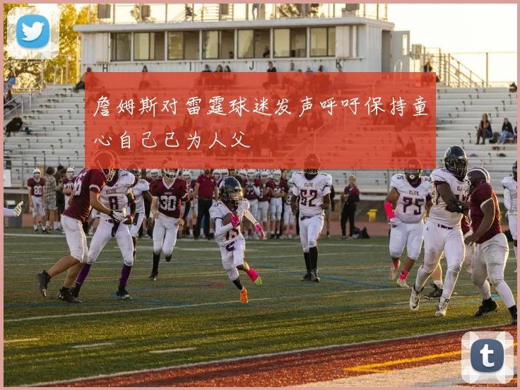 詹姆斯对雷霆球迷发声呼吁保持童心自己已为人父