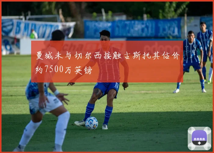 曼城未与切尔西接触古斯托其估价约7500万英镑