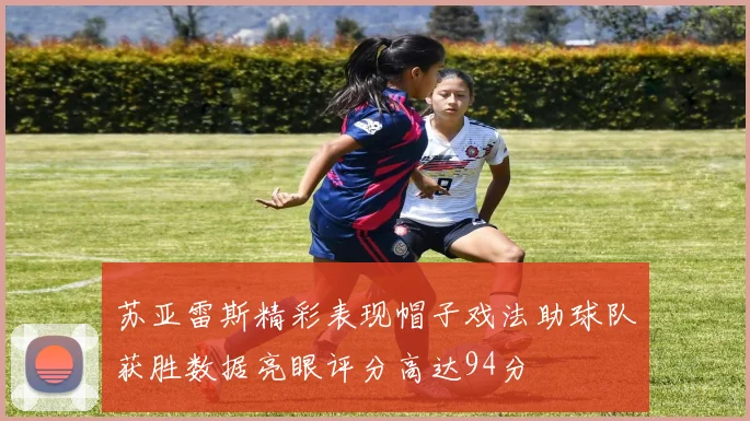 苏亚雷斯精彩表现帽子戏法助球队获胜数据亮眼评分高达94分