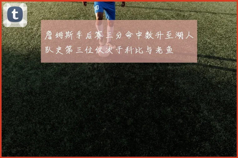 詹姆斯季后赛三分命中数升至湖人队史第三位仅次于科比与老鱼